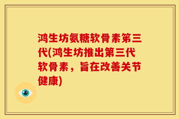 鸿生坊氨糖软骨素笫三代(鸿生坊推出第三代软骨素，旨在改善关节健康)