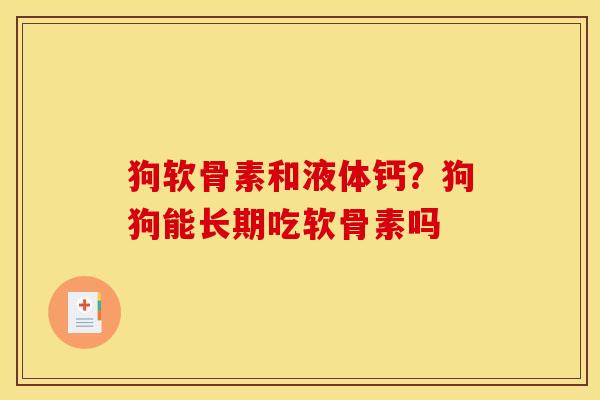 狗软骨素和液体钙？狗狗能长期吃软骨素吗