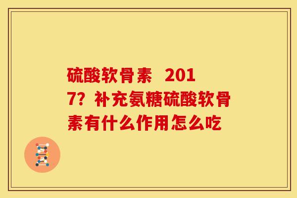 硫酸软骨素  2017？补充氨糖硫酸软骨素有什么作用怎么吃