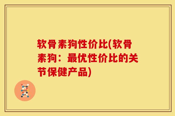 软骨素狗性价比(软骨素狗：最优性价比的关节保健产品)