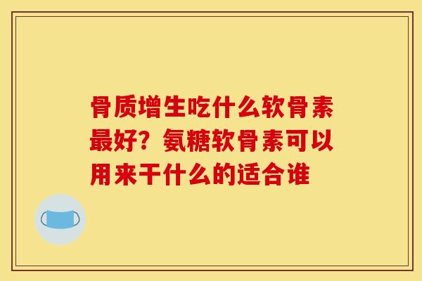 骨质增生吃什么软骨素最好？氨糖软骨素可以用来干什么的适合谁