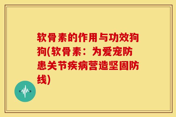 软骨素的作用与功效狗狗(软骨素：为爱宠防患关节疾病营造坚固防线)