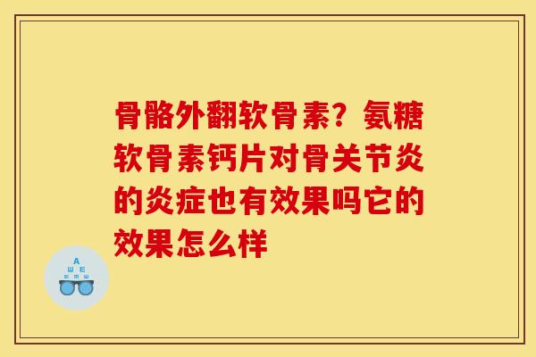 骨骼外翻软骨素？氨糖软骨素钙片对骨关节炎的炎症也有效果吗它的效果怎么样
