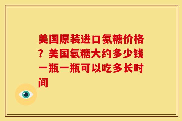 美国原装进口氨糖价格?美国氨糖大约多少钱一瓶一瓶可以吃多长时间-第1张图片-关节骑士 美国原装进口氨糖价格?美国氨糖大约多少钱一瓶一瓶可以吃多长时间-第1张图片-关节骑士