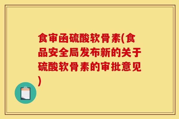 食审函硫酸软骨素(食品安全局发布新的关于硫酸软骨素的审批意见)