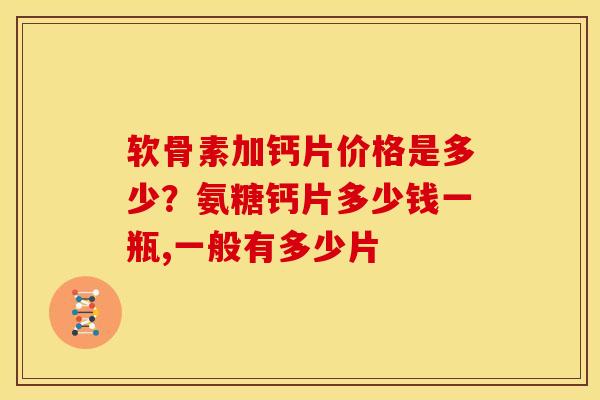 软骨素加钙片价格是多少？氨糖钙片多少钱一瓶,一般有多少片