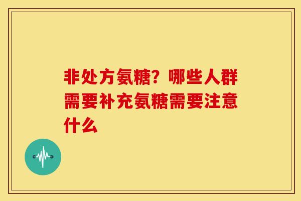 非处方氨糖？哪些人群需要补充氨糖需要注意什么