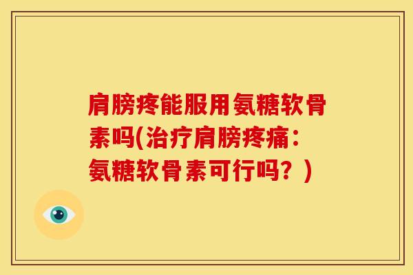 肩膀疼能服用氨糖软骨素吗(治疗肩膀疼痛：氨糖软骨素可行吗？)