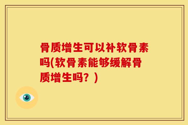 骨质增生可以补软骨素吗(软骨素能够缓解骨质增生吗？)