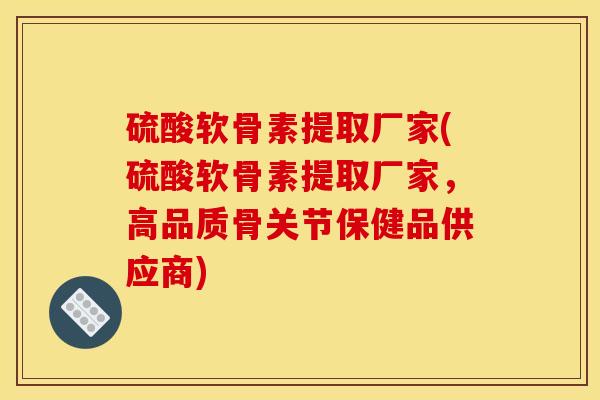 硫酸软骨素提取厂家(硫酸软骨素提取厂家，高品质骨关节保健品供应商)