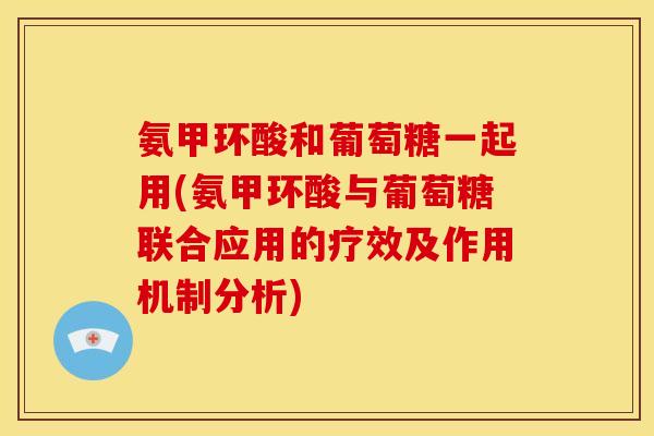 氨甲环酸和葡萄糖一起用(氨甲环酸与葡萄糖联合应用的疗效及作用机制分析)