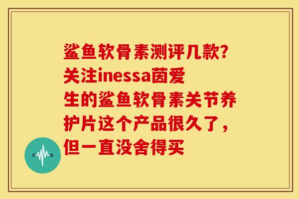 鲨鱼软骨素测评几款？关注inessa茵爱生的鲨鱼软骨素关节养护片这个产品很久了，但一直没舍得买-第1张图片-关节骑士