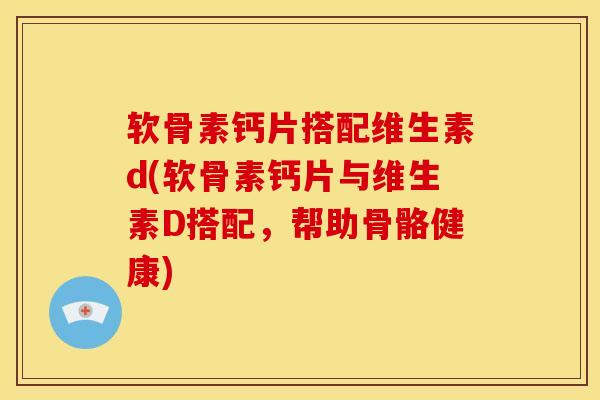 软骨素钙片搭配维生素d(软骨素钙片与维生素D搭配，帮助骨骼健康)