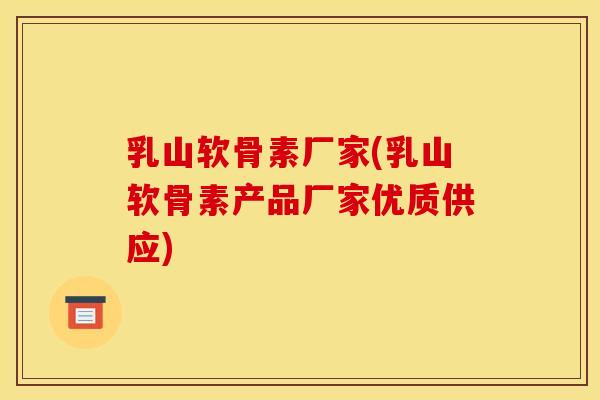 乳山软骨素厂家(乳山软骨素产品厂家优质供应)