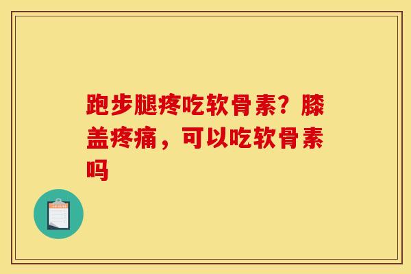 跑步腿疼吃软骨素？膝盖疼痛，可以吃软骨素吗