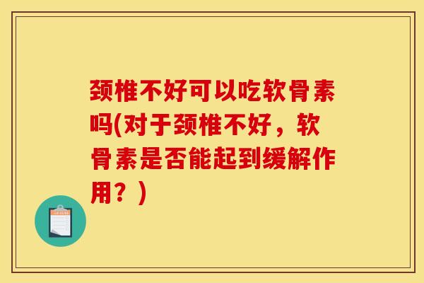 颈椎不好可以吃软骨素吗(对于颈椎不好，软骨素是否能起到缓解作用？)