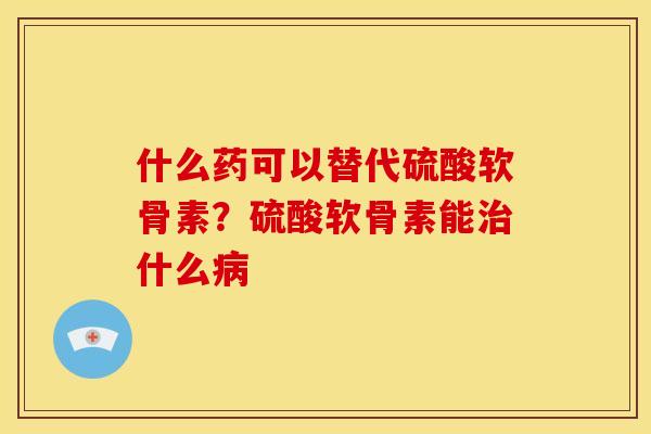 什么药可以替代硫酸软骨素？硫酸软骨素能治什么病