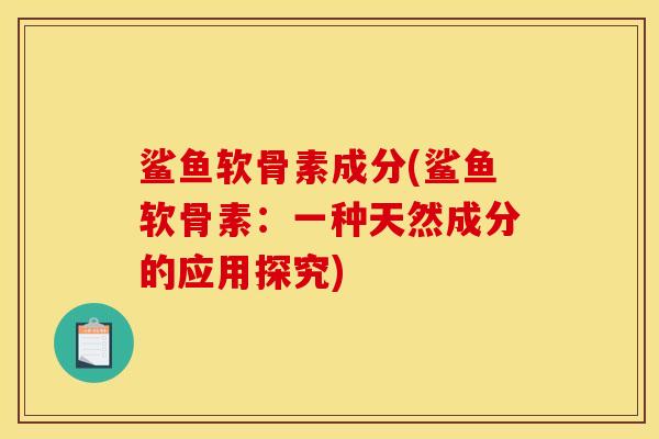 鲨鱼软骨素成分(鲨鱼软骨素：一种天然成分的应用探究)