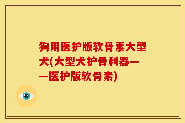 狗用医护版软骨素大型犬(大型犬护骨利器——医护版软骨素)