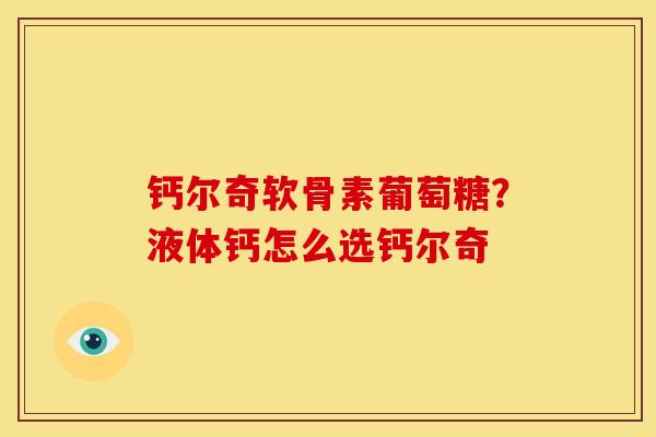 钙尔奇软骨素葡萄糖？液体钙怎么选钙尔奇