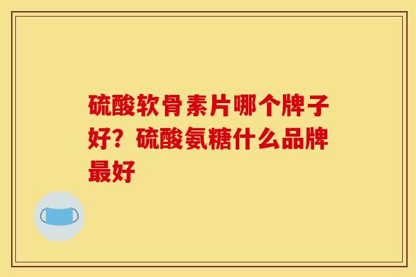 硫酸软骨素片哪个牌子好？硫酸氨糖什么品牌最好