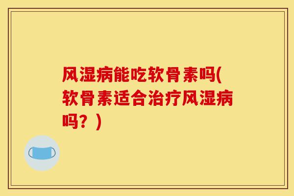 风湿病能吃软骨素吗(软骨素适合治疗风湿病吗？)