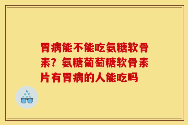 胃病能不能吃氨糖软骨素？氨糖葡萄糖软骨素片有胃病的人能吃吗