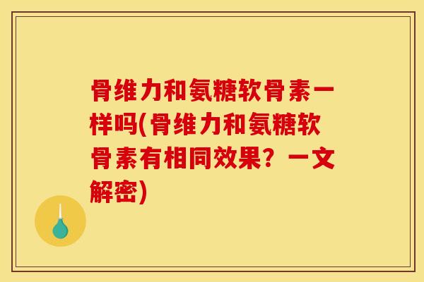 骨维力和氨糖软骨素一样吗(骨维力和氨糖软骨素有相同效果？一文解密)