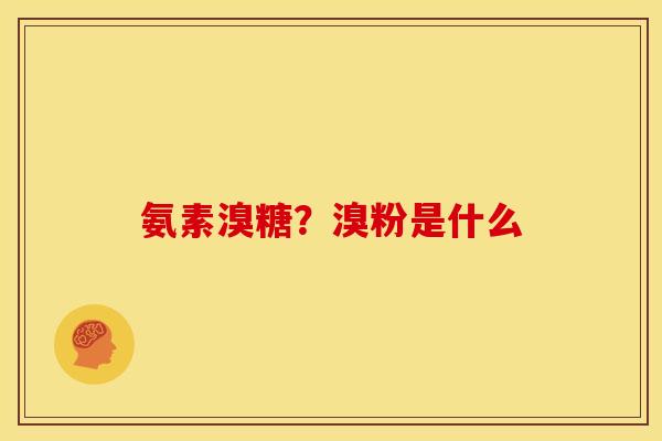 氨素溴糖？溴粉是什么