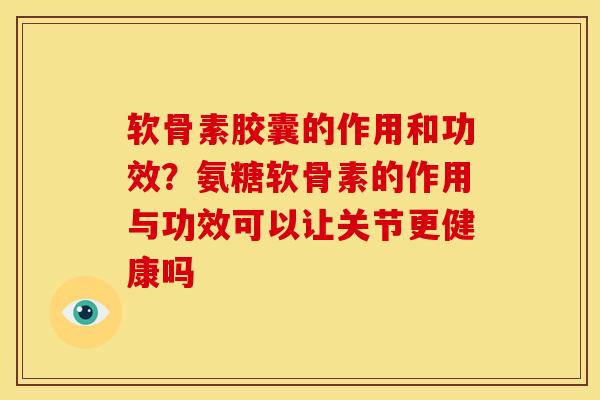 软骨素胶囊的作用和功效？氨糖软骨素的作用与功效可以让关节更健康吗