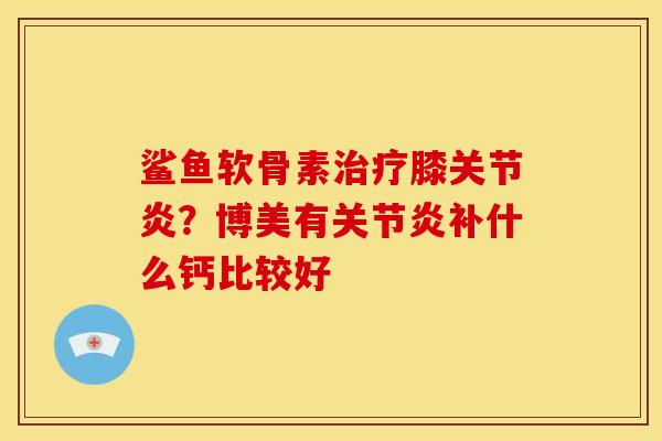 鲨鱼软骨素治疗膝关节炎？博美有关节炎补什么钙比较好