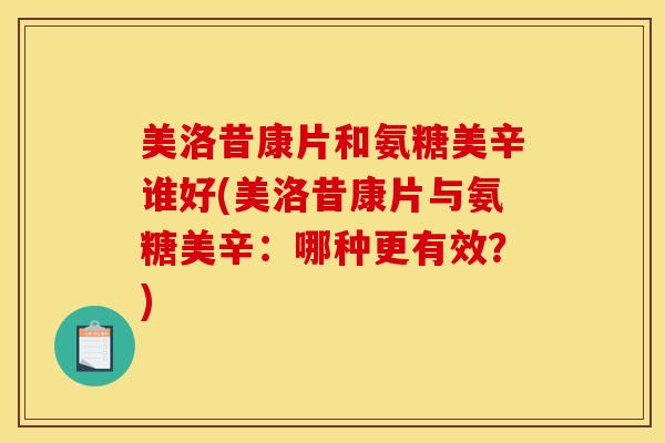 美洛昔康片和氨糖美辛谁好(美洛昔康片与氨糖美辛：哪种更有效？)