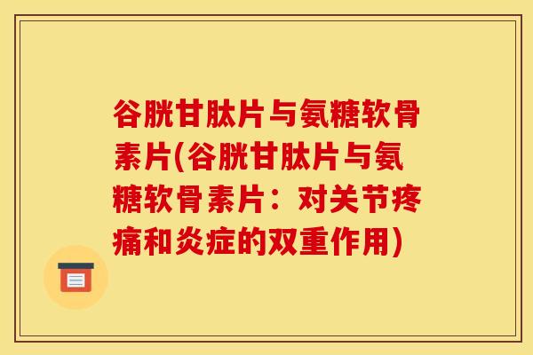 谷胱甘肽片与氨糖软骨素片(谷胱甘肽片与氨糖软骨素片：对关节疼痛和炎症的双重作用)