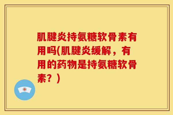 肌腱炎持氨糖软骨素有用吗(肌腱炎缓解，有用的药物是持氨糖软骨素？)