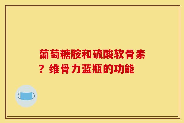 葡萄糖胺和硫酸软骨素？维骨力蓝瓶的功能