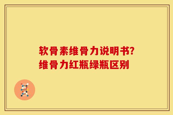 软骨素维骨力说明书？维骨力红瓶绿瓶区别