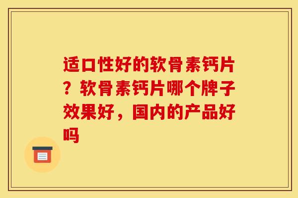 适口性好的软骨素钙片？软骨素钙片哪个牌子效果好，国内的产品好吗