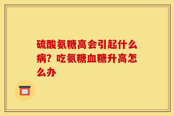 硫酸氨糖高会引起什么病？吃氨糖血糖升高怎么办