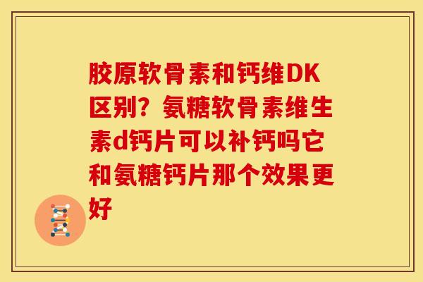 胶原软骨素和钙维DK区别？氨糖软骨素维生素d钙片可以补钙吗它和氨糖钙片那个效果更好