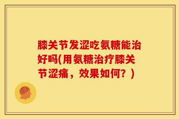 膝关节发涩吃氨糖能治好吗(用氨糖治疗膝关节涩痛，效果如何？)