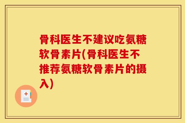 骨科医生不建议吃氨糖软骨素片(骨科医生不推荐氨糖软骨素片的摄入)