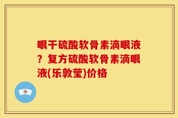 眼干硫酸软骨素滴眼液？复方硫酸软骨素滴眼液(乐敦莹)价格
