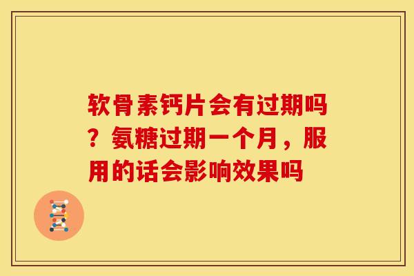 软骨素钙片会有过期吗？氨糖过期一个月，服用的话会影响效果吗