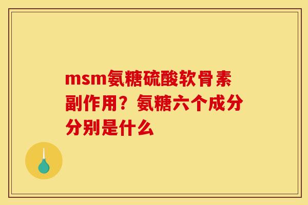msm氨糖硫酸软骨素副作用？氨糖六个成分分别是什么