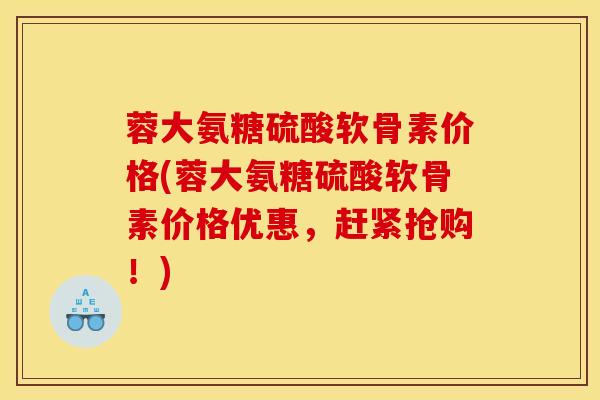 蓉大氨糖硫酸软骨素价格(蓉大氨糖硫酸软骨素价格优惠，赶紧抢购！)