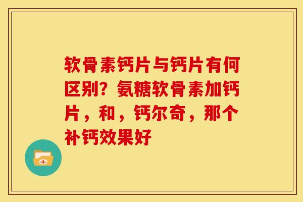 软骨素钙片与钙片有何区别？氨糖软骨素加钙片，和，钙尔奇，那个补钙效果好