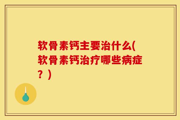 软骨素钙主要治什么(软骨素钙治疗哪些病症？)