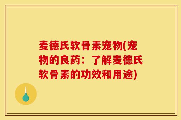 麦德氏软骨素宠物(宠物的良药：了解麦德氏软骨素的功效和用途)