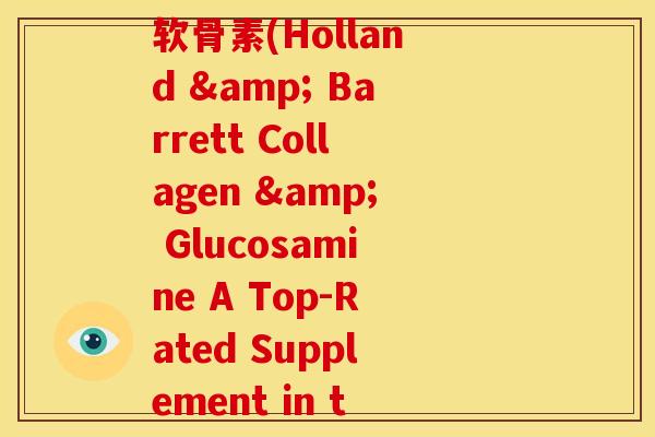 英国hb荷柏瑞骨胶原软骨素(Holland & Barrett Collagen & Glucosamine A Top-Rated Supplement in the UK)