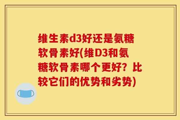 维生素d3好还是氨糖软骨素好(维D3和氨糖软骨素哪个更好？比较它们的优势和劣势)